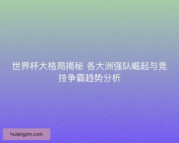世界杯大格局揭秘 各大洲强队崛起与竞技争霸趋势分析