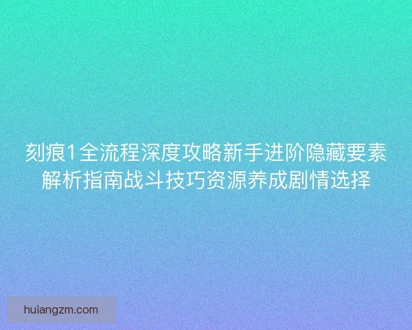 刻痕1全流程深度攻略新手进阶隐藏要素解析指南战斗技巧资源养成剧情选择