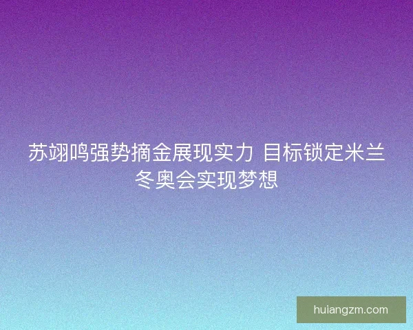 苏翊鸣强势摘金展现实力 目标锁定米兰冬奥会实现梦想